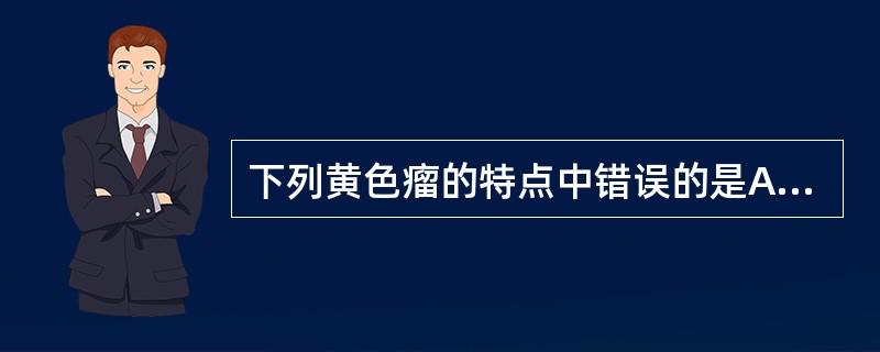 下列黄色瘤的特点中错误的是A、多见于中老年人B、多数患者的血脂升高C、病变多位于