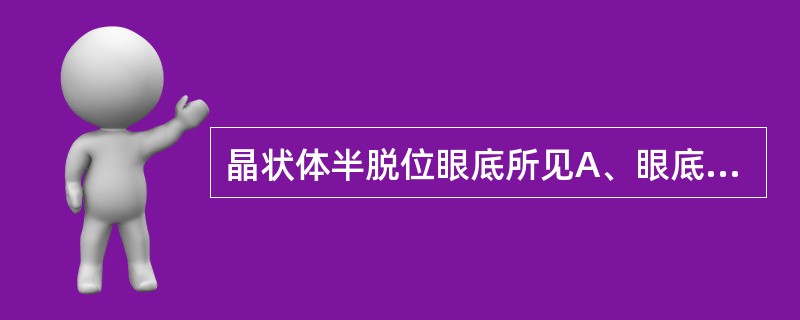 晶状体半脱位眼底所见A、眼底看不清B、看见一半眼底缘C、大小悬殊的两个眼底像D、