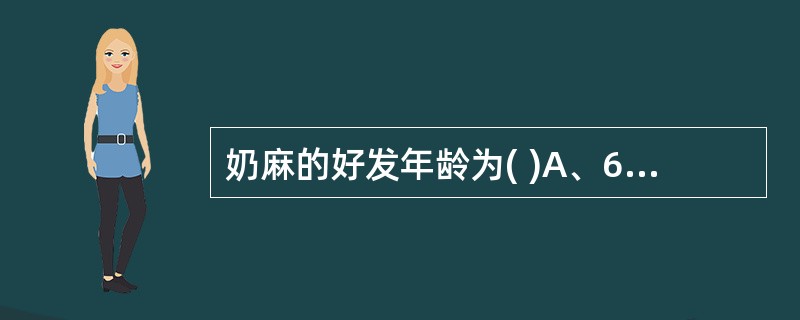 奶麻的好发年龄为( )A、6个月以内B、6个月~2岁C、1~3岁D、6个月~18