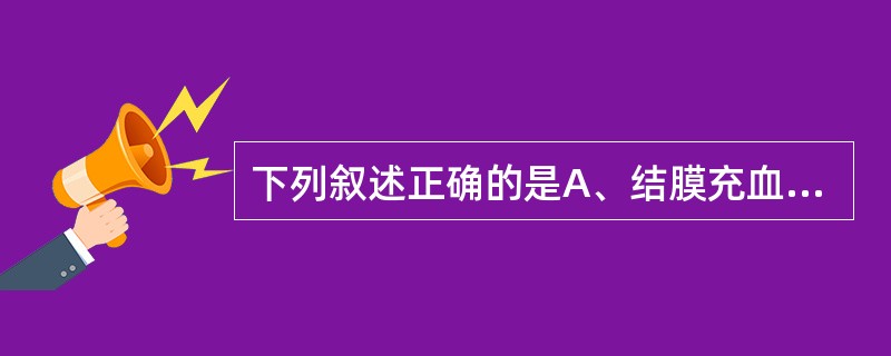 下列叙述正确的是A、结膜充血多近角膜缘B、睫状充血颜色多鲜红C、睫状充血时少见分