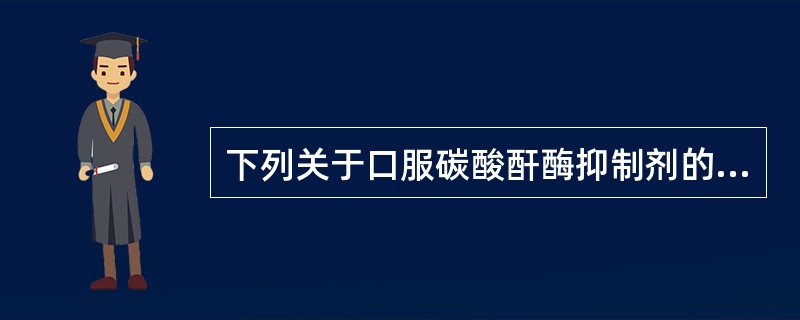 下列关于口服碳酸酐酶抑制剂的说法,不正确的是A、乙酰唑胺常见的不良反应有唇面部及