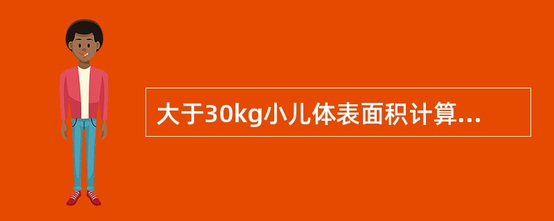 大于30kg小儿体表面积计算公式为A、体表面积=(体重£­30)×0.01£«1