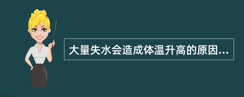 大量失水会造成体温升高的原因是A、造成体内蛋白代谢产物增多而产热过多B、体温调节