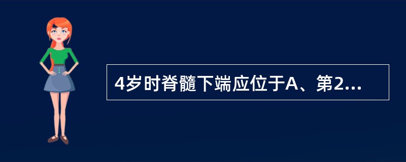 4岁时脊髓下端应位于A、第2腰椎上缘B、第2腰椎体C、第2腰椎下缘D、第1腰椎体