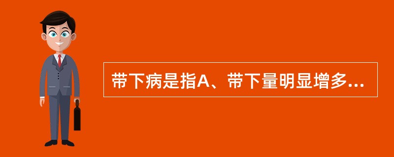 带下病是指A、带下量明显增多或减少,或伴有全身局部症状者B、即带下过多和带下过少