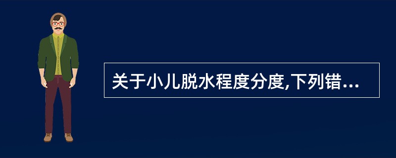 关于小儿脱水程度分度,下列错误的是( )A、中度脱水:体液丢失50~100ml£