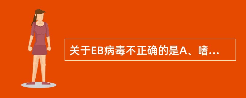 关于EB病毒不正确的是A、嗜淋巴细胞的DNA病毒B、属疱疹病毒科C、主要侵入T淋