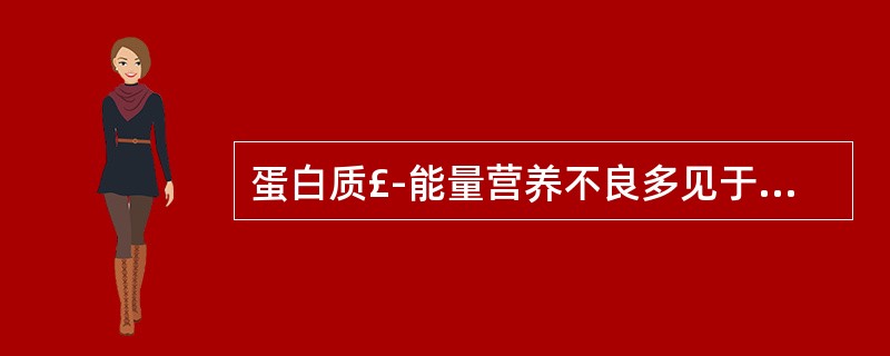 蛋白质£能量营养不良多见于A、1岁以内儿童B、2岁以下儿童C、3岁以下儿童D、 蛋白质£能量营养不良多见于A、1岁以内儿童B、2岁以下儿童C、3岁以下儿童D、