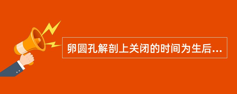 卵圆孔解剖上关闭的时间为生后A、1~2个月B、3~4个月C、5~7个月D、8~1