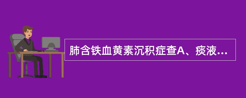 肺含铁血黄素沉积症查A、痰液涂片B、纤维支气管镜C、血常规和出凝血象D、肺活组织