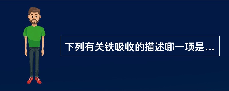 下列有关铁吸收的描述哪一项是正确的A、食物中磷酸、草酸、植物酸有利于铁的吸收B、