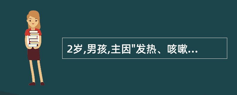 2岁,男孩,主因"发热、咳嗽3天,声音嘶哑2天"就诊。查体:体温37.5℃,烦躁