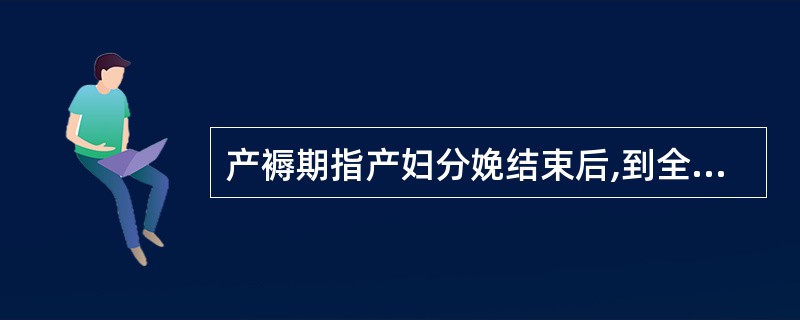 产褥期指产妇分娩结束后,到全身器官恢复至未孕状态,约需A、4~6周B、6~8周C