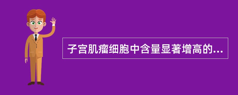 子宫肌瘤细胞中含量显著增高的是A、睾酮B、孕酮C、泌乳素D、雌酮E、雌二醇 -