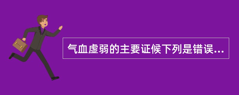 气血虚弱的主要证候下列是错误的A、神疲肢倦,头晕眼花B、面色萎黄,心悸气短C、月