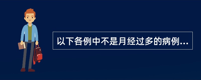 以下各例中不是月经过多的病例为A、月经周期、经期正常,经量明量增多B、月经周期正