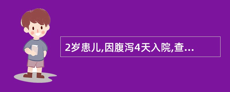 2岁患儿,因腹泻4天入院,查体:精神萎靡,烦躁不安,皮肤干燥,弹性差,眼眶凹陷,