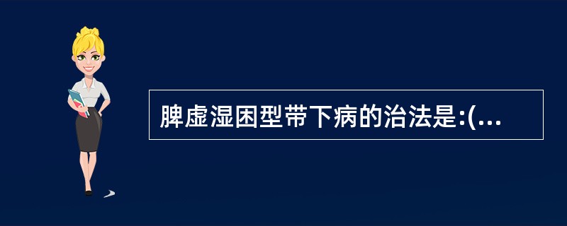 脾虚湿困型带下病的治法是:( )A、健脾益气,升阳除湿B、健脾益气,利湿止带C、