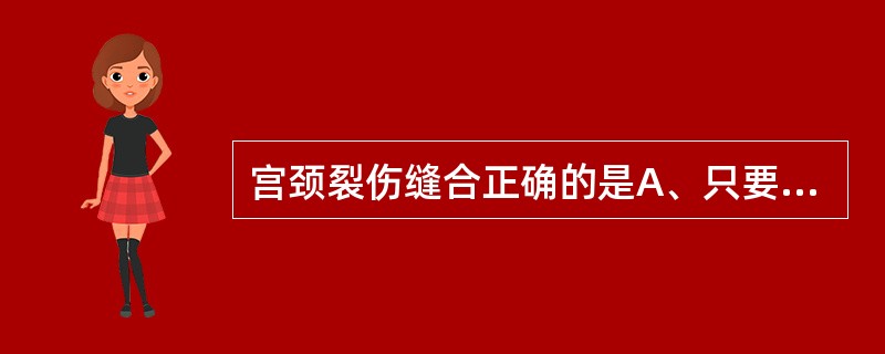 宫颈裂伤缝合正确的是A、只要宫颈有裂伤就需要缝合B、宫颈裂伤缝合时须从裂伤顶端起