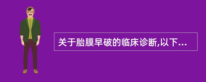 关于胎膜早破的临床诊断,以下哪项错误A、孕妇突然感到阴道流出较多液体B、咳嗽时阴