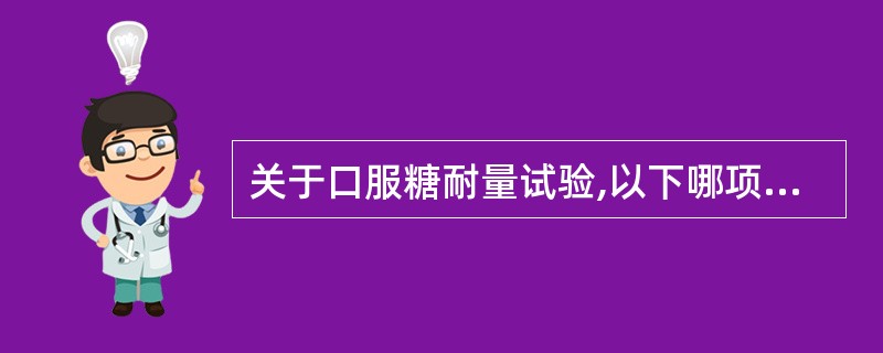 关于口服糖耐量试验,以下哪项描述是不正确的A、试验前3天严格控制碳水化合物摄入量