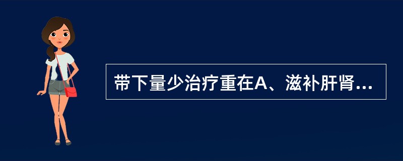 带下量少治疗重在A、滋补肝肾之阴精B、养血C、化瘀D、补益肾气E、补脾益肾 -