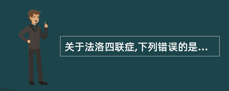 关于法洛四联症,下列错误的是( )A、是婴儿期后最常见的先天性心脏病病B、发绀持