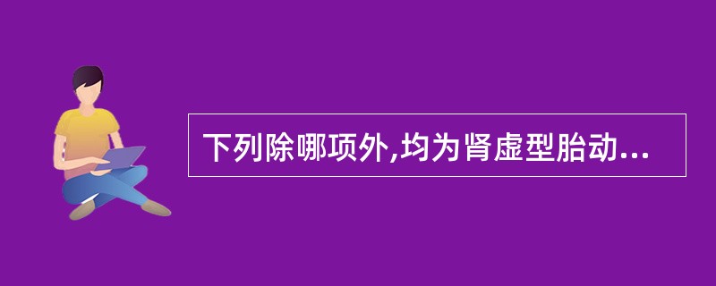 下列除哪项外,均为肾虚型胎动不安的主证?( )A、妊娠期,阴道少量下血,色黯淡B