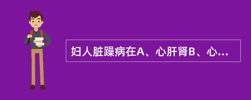 妇人脏躁病在A、心肝肾B、心肾脾C、肝脾肾D、肺脾肾E、心肺肾