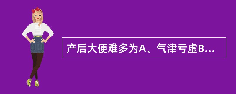 产后大便难多为A、气津亏虚B、肠胃积热C、阳虚寒盛D、肝气郁结E、以上均不是 -