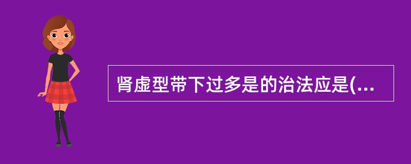 肾虚型带下过多是的治法应是( )A、舒肝和脾,利湿止带B、健脾益气,升阳除湿C、