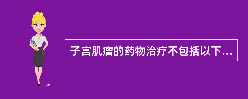 子宫肌瘤的药物治疗不包括以下哪种A、戈舍瑞林B、亮丙瑞林C、曲普瑞林D、地屈孕酮