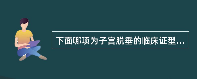 下面哪项为子宫脱垂的临床证型A、脾虚与气滞B、气虚与肾虚C、肾虚与肺虚D、气虚与