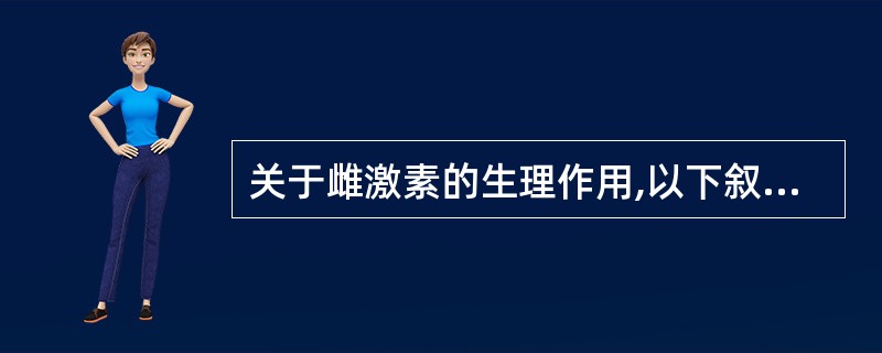 关于雌激素的生理作用,以下叙述中错误的是A、促使子宫发育,使子宫收缩力增强B、加