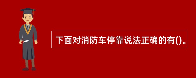 下面对消防车停靠说法正确的有()。