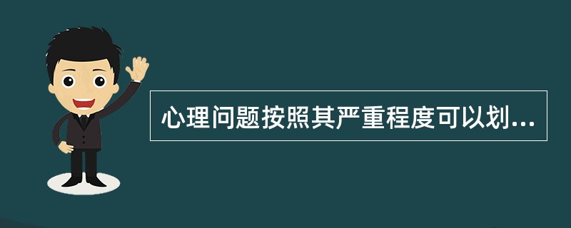 心理问题按照其严重程度可以划分为A、一般心理问题和严重心理问题B、神经性心理问题
