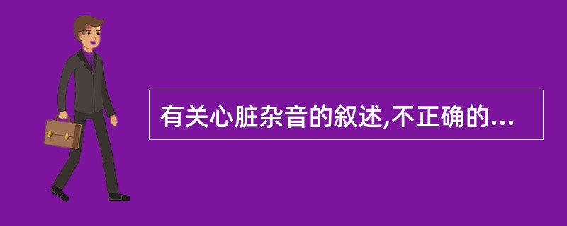 有关心脏杂音的叙述,不正确的是A、杂音可因血流加速而产生B、杂音可因血液反流而产