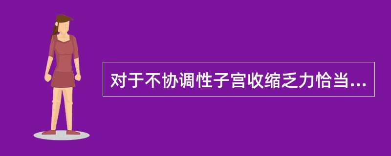 对于不协调性子宫收缩乏力恰当的处理应是A、静脉滴注缩宫素B、温肥皂水灌肠C、肌内