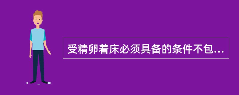 受精卵着床必须具备的条件不包括A、透明带消失B、受精卵发育至囊胚期C、囊胚的滋养