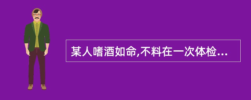 某人嗜酒如命,不料在一次体检中发现自己患了高血压,还有左心室肥厚,他惊恐万分,到