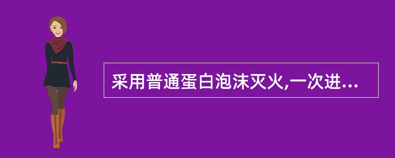 采用普通蛋白泡沫灭火,一次进攻按5分钟计。