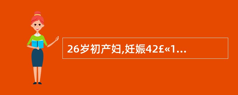 26岁初产妇,妊娠42£«1周,规律宫缩10小时。检查胎儿较大,估计体重3800