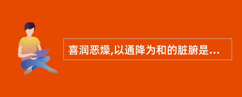 喜润恶燥,以通降为和的脏腑是A、肺B、胃C、小肠D、大肠E、肾