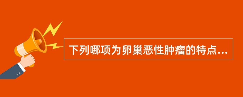 下列哪项为卵巢恶性肿瘤的特点A、肿瘤生长迅速B、肿瘤表面光滑C、单侧居多D、多为