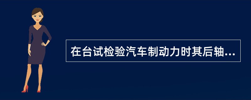 在台试检验汽车制动力时其后轴制动力大于等于后轴轴荷的60%时,同时测得的左右轮制