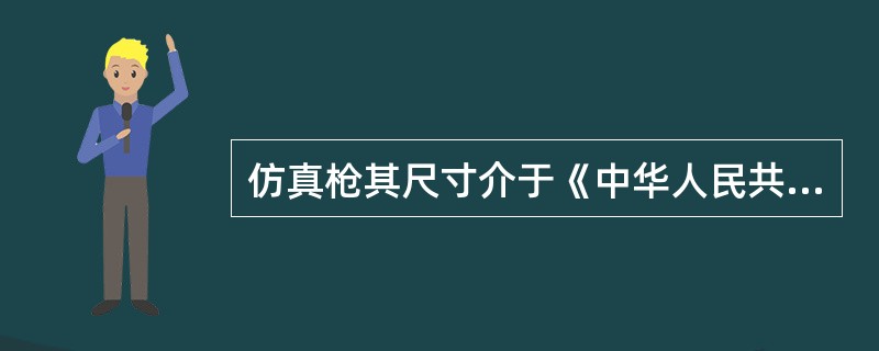 仿真枪其尺寸介于《中华人民共和国枪去管理法》