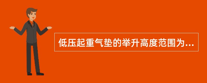 低压起重气垫的举升高度范围为()cm。