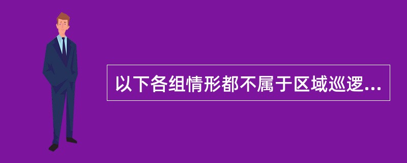 以下各组情形都不属于区域巡逻中异常情况的是()。