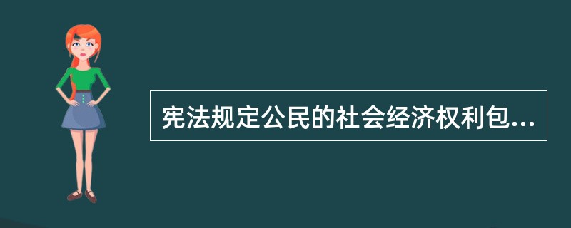 宪法规定公民的社会经济权利包括财产权、劳动的权利和义务、()、物质帮助权、文化教