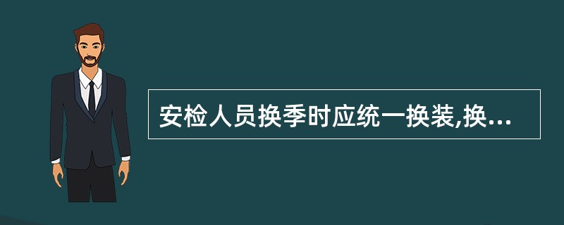 安检人员换季时应统一换装,换装时间由各安检部门自行规定( )